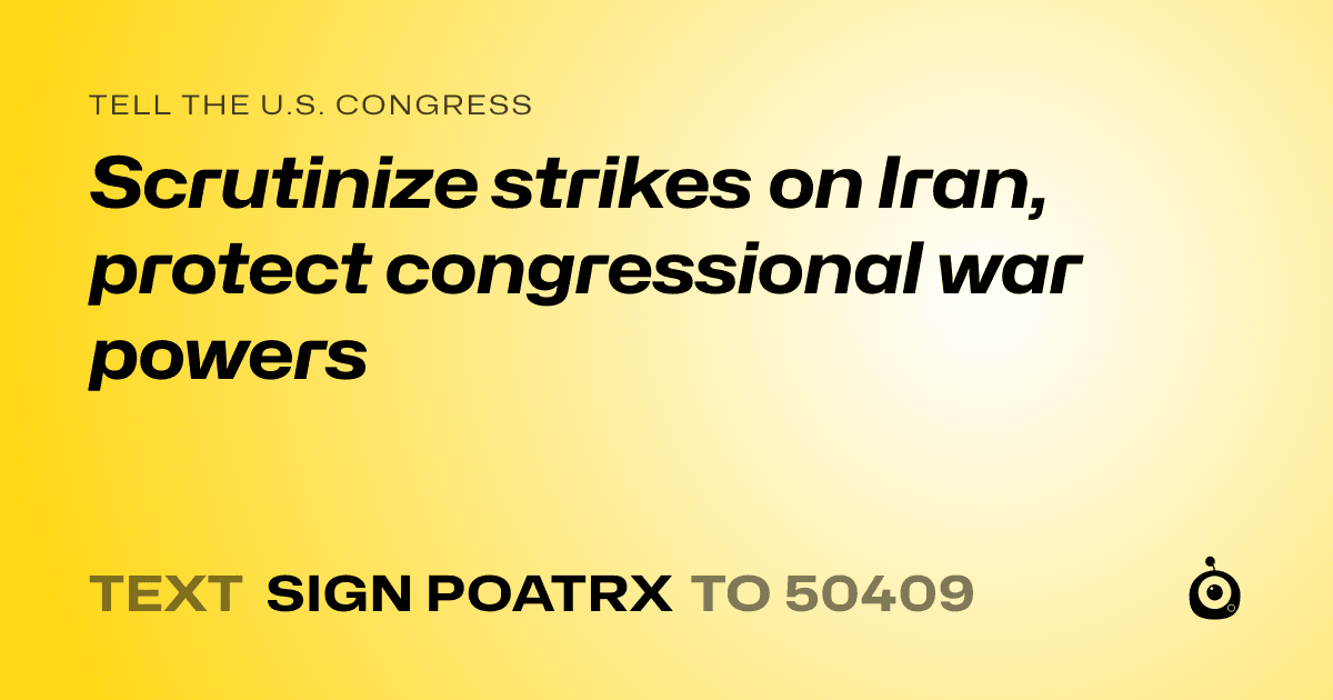 A shareable card that reads "tell the U.S. Congress: Scrutinize strikes on Iran, protect congressional war powers" followed by "text sign POATRX to 50409"