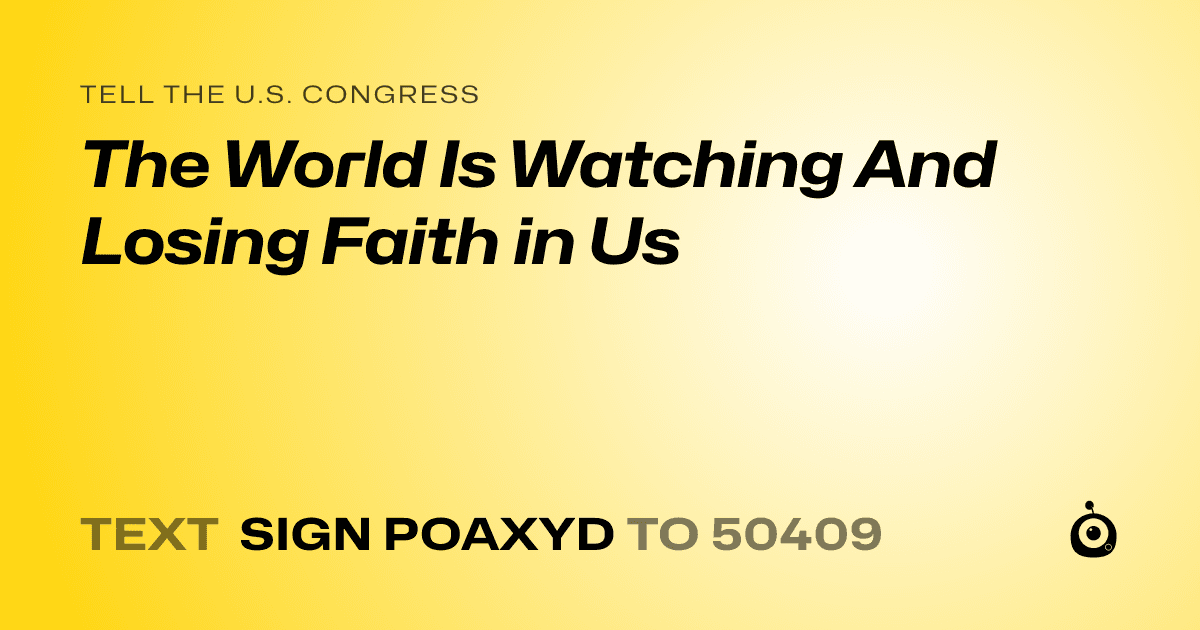 A shareable card that reads "tell the U.S. Congress: The World Is Watching And Losing Faith in Us" followed by "text sign POAXYD to 50409"
