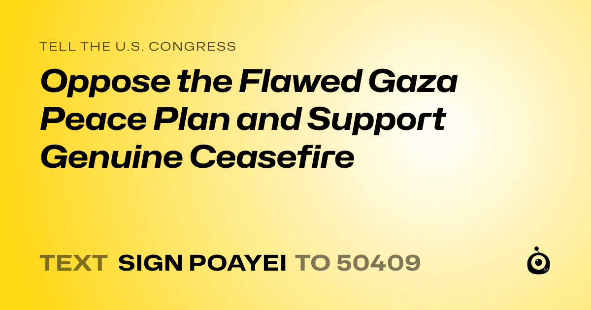 A shareable card that reads "tell the U.S. Congress: Oppose the Flawed Gaza Peace Plan and Support Genuine Ceasefire" followed by "text sign POAYEI to 50409"