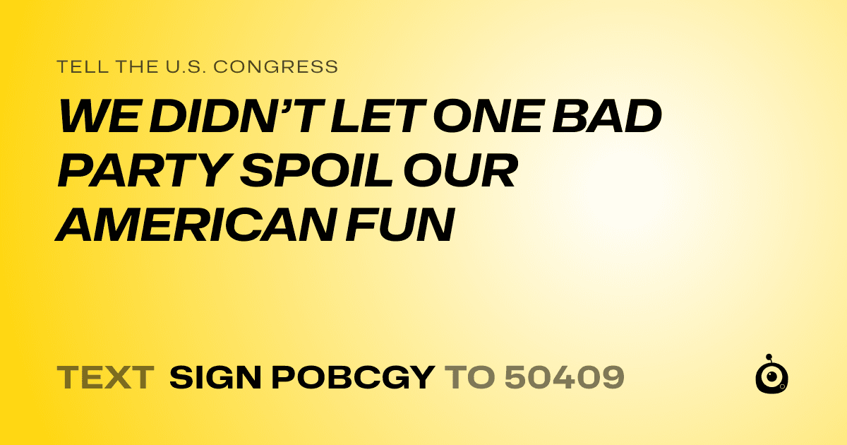 A shareable card that reads "tell the U.S. Congress: WE DIDN’T LET ONE BAD PARTY SPOIL OUR AMERICAN FUN" followed by "text sign POBCGY to 50409"