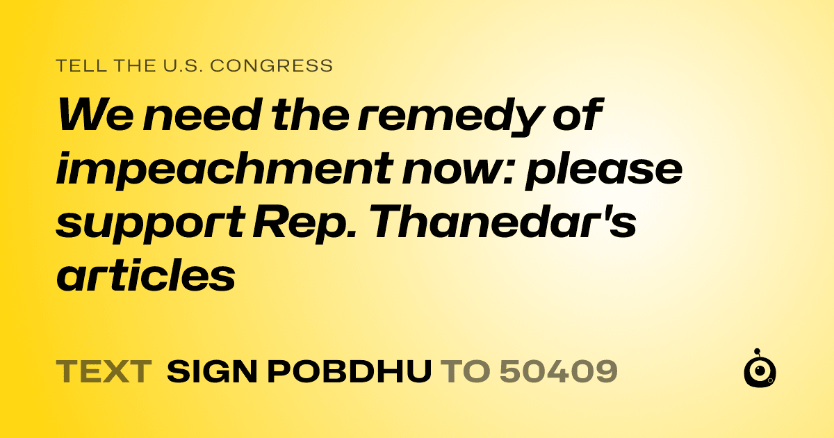 A shareable card that reads "tell the U.S. Congress: We need the remedy of impeachment now: please support Rep. Thanedar's articles" followed by "text sign POBDHU to 50409"
