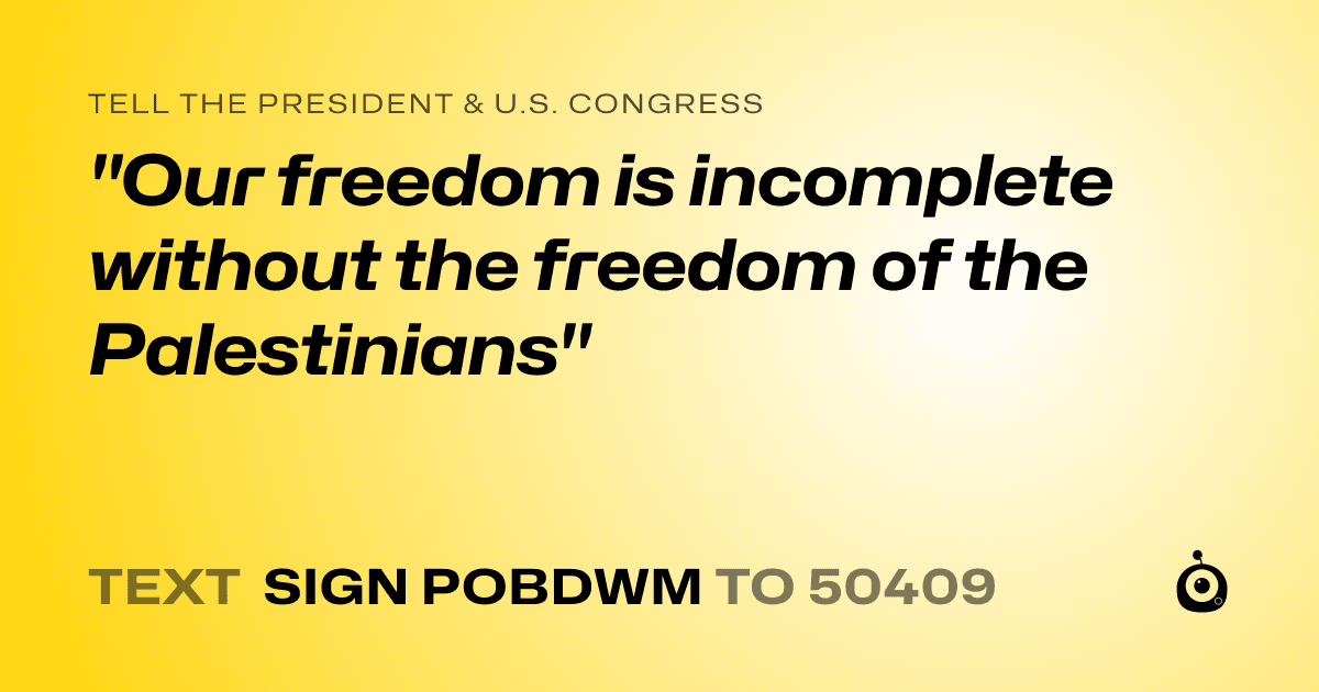 A shareable card that reads "tell the President & U.S. Congress: "Our freedom is incomplete without the freedom of the Palestinians"" followed by "text sign POBDWM to 50409"