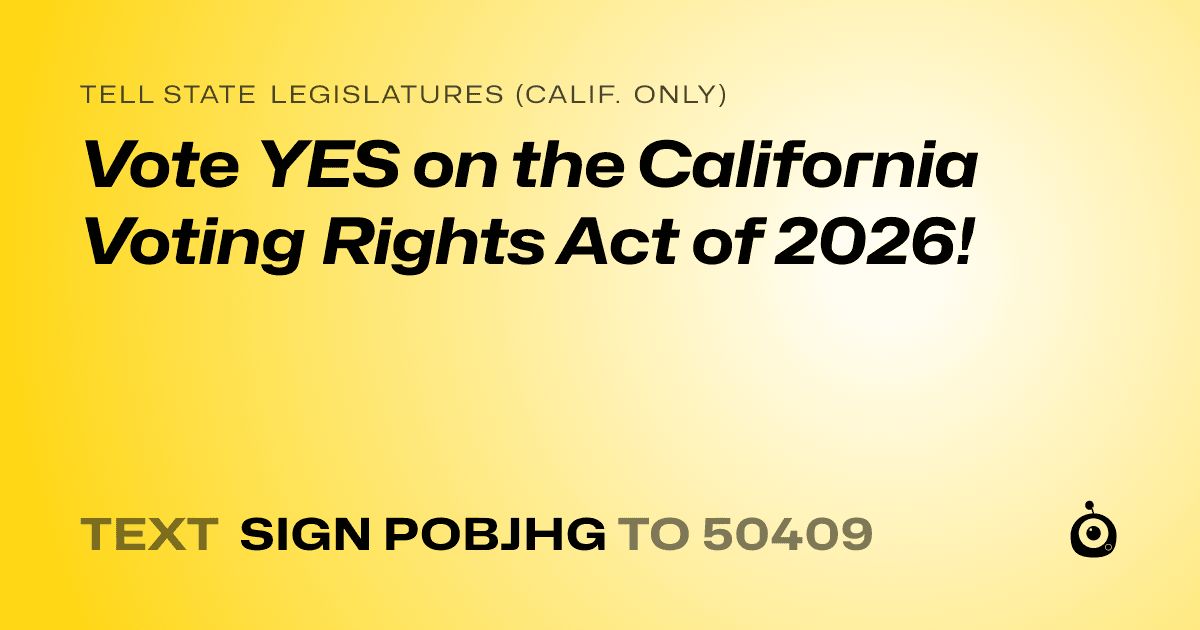 A shareable card that reads "tell State Legislatures (Calif. only): Vote YES on the California Voting Rights Act of 2026!" followed by "text sign POBJHG to 50409"