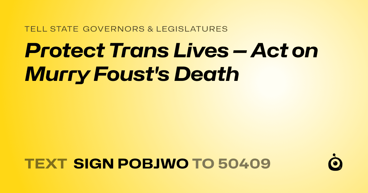 A shareable card that reads "tell State Governors & Legislatures: Protect Trans Lives — Act on Murry Foust's Death" followed by "text sign POBJWO to 50409"