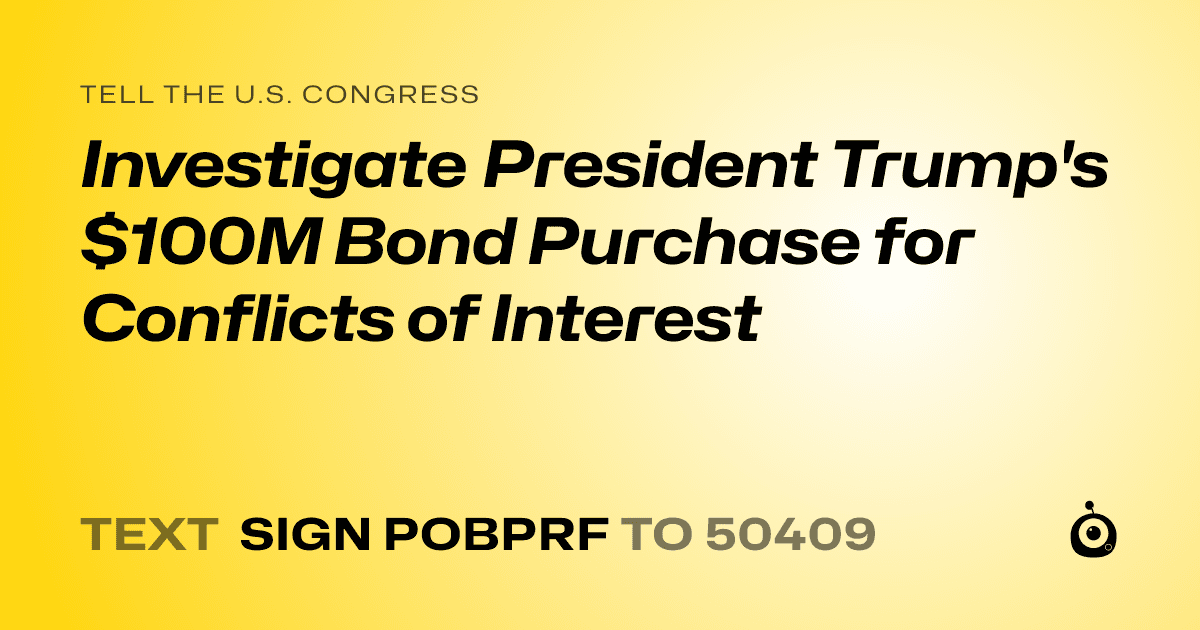 A shareable card that reads "tell the U.S. Congress: Investigate President Trump's $100M Bond Purchase for Conflicts of Interest" followed by "text sign POBPRF to 50409"