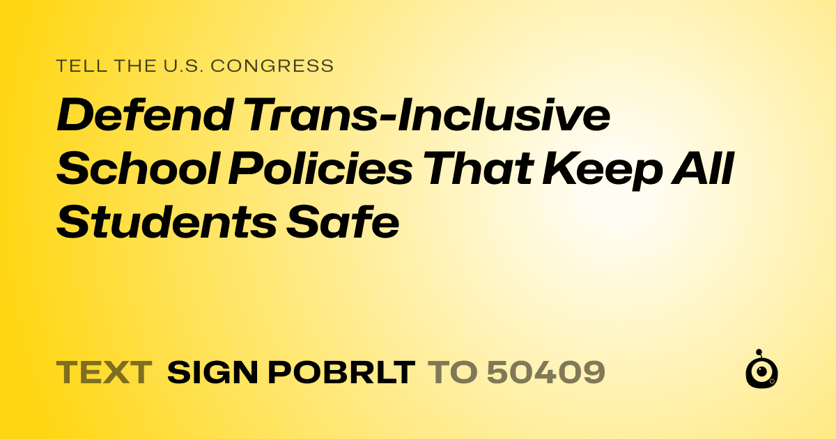 A shareable card that reads "tell the U.S. Congress: Defend Trans-Inclusive School Policies That Keep All Students Safe" followed by "text sign POBRLT to 50409"