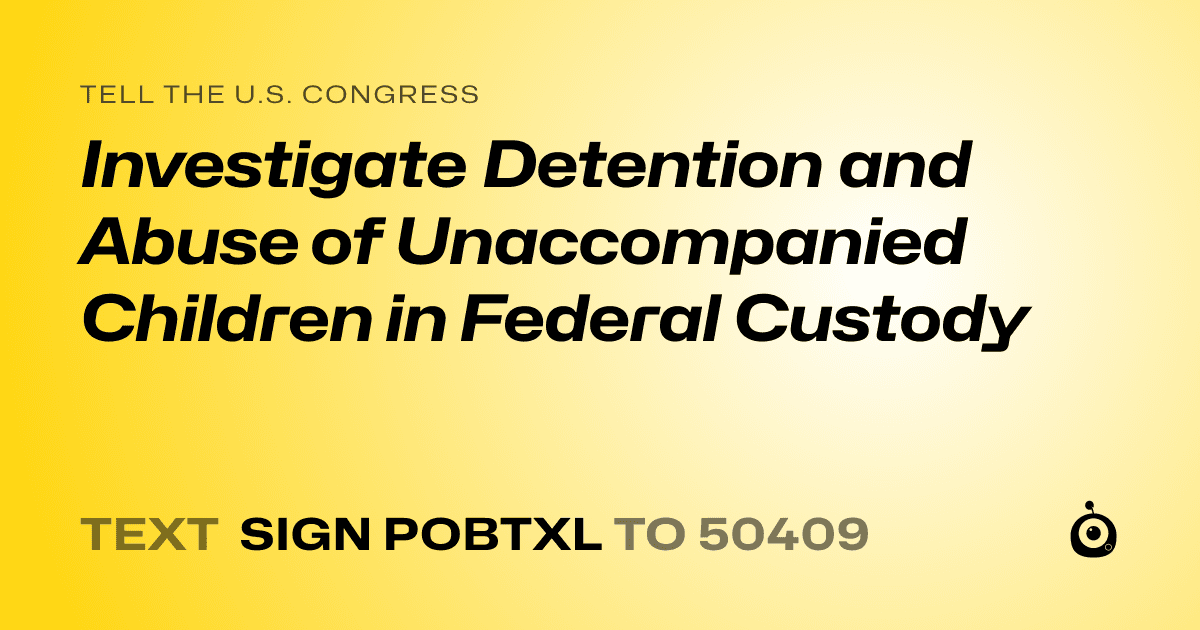 A shareable card that reads "tell the U.S. Congress: Investigate Detention and Abuse of Unaccompanied Children in Federal Custody" followed by "text sign POBTXL to 50409"