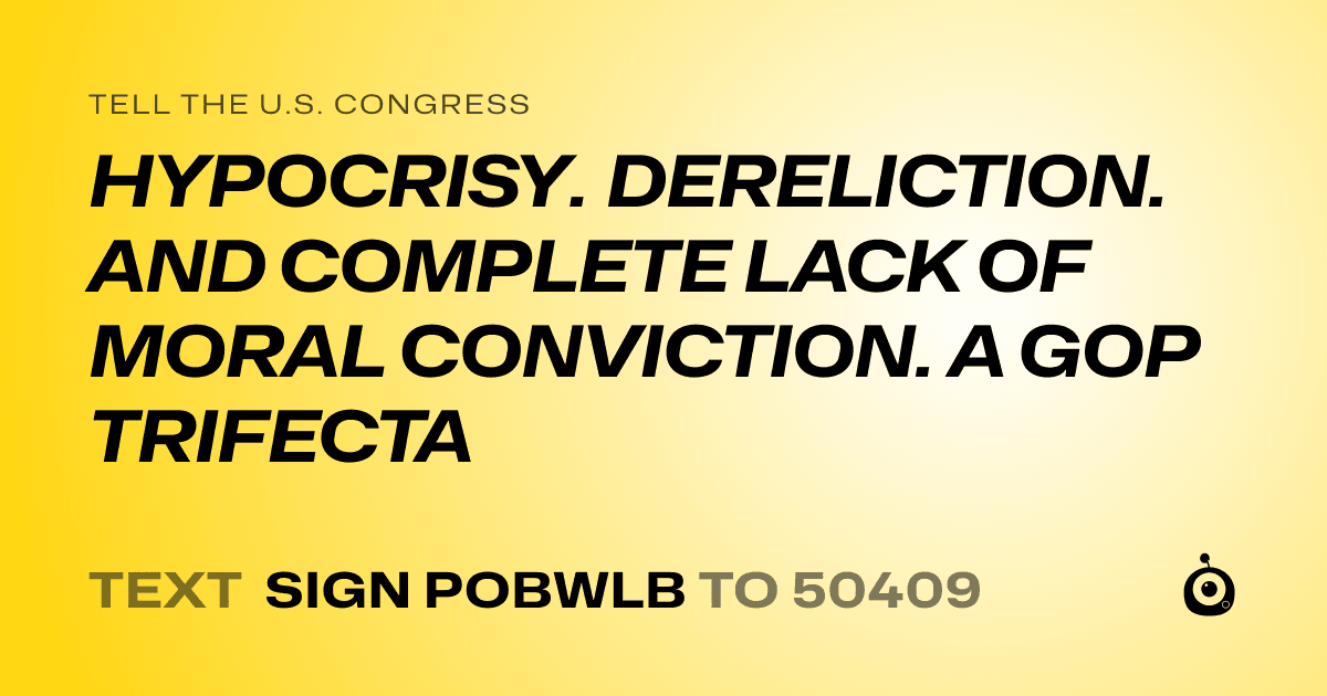 A shareable card that reads "tell the U.S. Congress: HYPOCRISY. DERELICTION. AND COMPLETE LACK OF MORAL CONVICTION. A GOP TRIFECTA" followed by "text sign POBWLB to 50409"