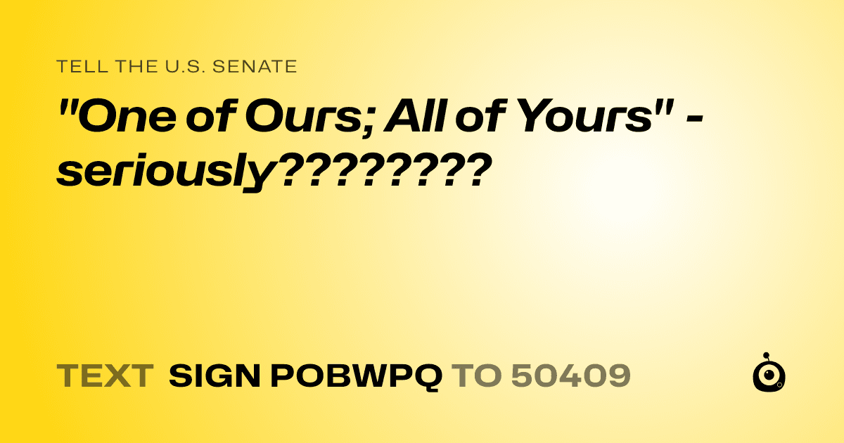 A shareable card that reads "tell the U.S. Senate: "One of Ours; All of Yours" - seriously????????" followed by "text sign POBWPQ to 50409"