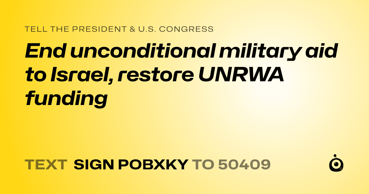 A shareable card that reads "tell the President & U.S. Congress: End unconditional military aid to Israel, restore UNRWA funding" followed by "text sign POBXKY to 50409"