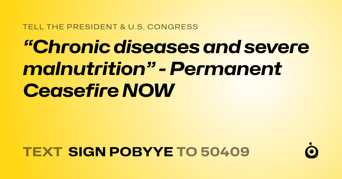 A shareable card that reads "tell the President & U.S. Congress: “Chronic diseases and severe malnutrition” - Permanent Ceasefire NOW" followed by "text sign POBYYE to 50409"