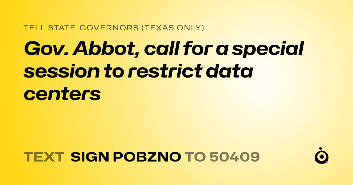 A shareable card that reads "tell State Governors (Texas only): Gov. Abbot, call for a special session to restrict data centers" followed by "text sign POBZNO to 50409"
