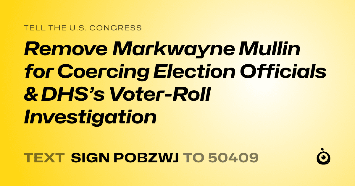 A shareable card that reads "tell the U.S. Congress: Remove Markwayne Mullin for Coercing Election Officials & DHS’s Voter-Roll Investigation" followed by "text sign POBZWJ to 50409"