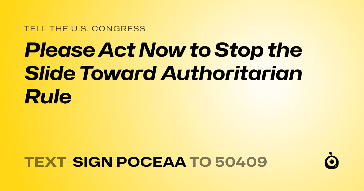 A shareable card that reads "tell the U.S. Congress: Please Act Now to Stop the Slide Toward Authoritarian Rule" followed by "text sign POCEAA to 50409"