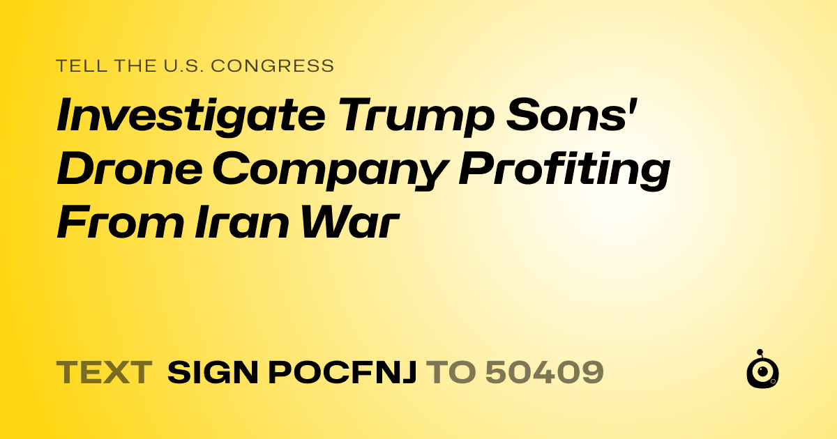 A shareable card that reads "tell the U.S. Congress: Investigate Trump Sons' Drone Company Profiting From Iran War" followed by "text sign POCFNJ to 50409"