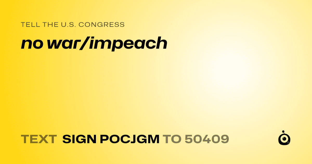 A shareable card that reads "tell the U.S. Congress: no war/impeach" followed by "text sign POCJGM to 50409"
