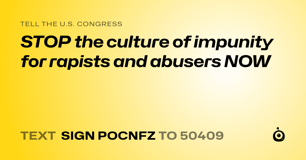 A shareable card that reads "tell the U.S. Congress: STOP the culture of impunity for rapists and abusers NOW" followed by "text sign POCNFZ to 50409"