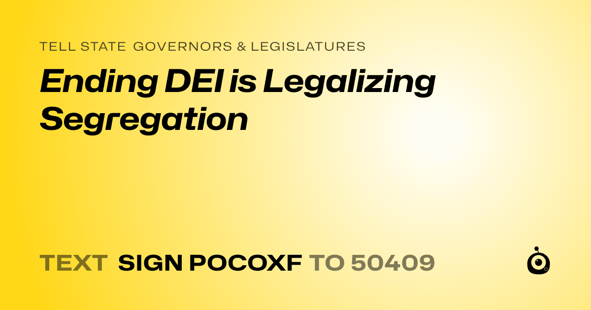 A shareable card that reads "tell State Governors & Legislatures: Ending DEI is Legalizing Segregation" followed by "text sign POCOXF to 50409"