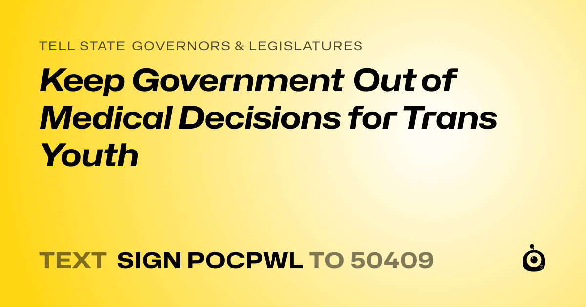 A shareable card that reads "tell State Governors & Legislatures: Keep Government Out of Medical Decisions for Trans Youth" followed by "text sign POCPWL to 50409"