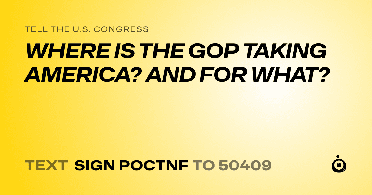 A shareable card that reads "tell the U.S. Congress: WHERE IS THE GOP TAKING AMERICA? AND FOR WHAT?" followed by "text sign POCTNF to 50409"