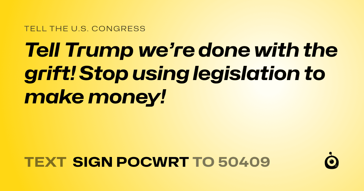A shareable card that reads "tell the U.S. Congress: Tell Trump we’re done with the grift! Stop using legislation to make money!" followed by "text sign POCWRT to 50409"