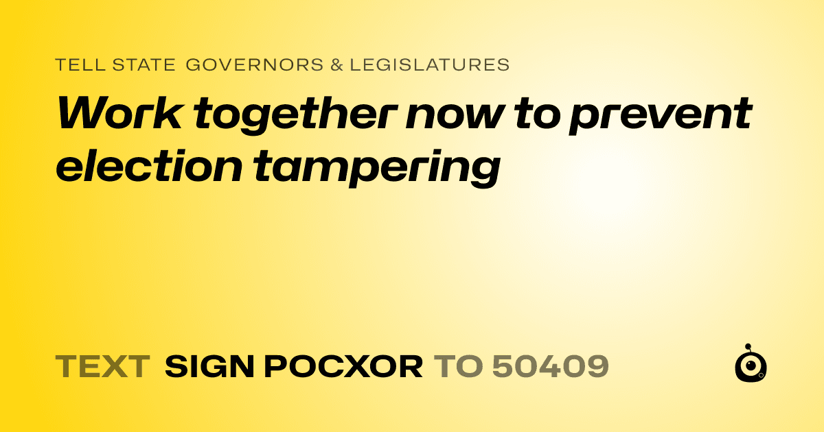 A shareable card that reads "tell State Governors & Legislatures: Work together now to prevent election tampering" followed by "text sign POCXOR to 50409"