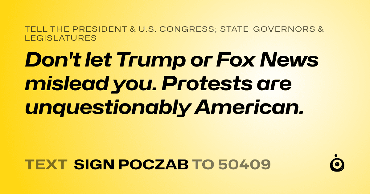 A shareable card that reads "tell the President & U.S. Congress; State Governors & Legislatures: Don't let Trump or Fox News mislead you. Protests are unquestionably American." followed by "text sign POCZAB to 50409"