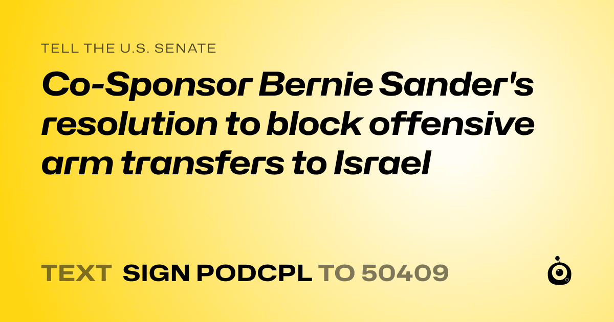 A shareable card that reads "tell the U.S. Senate: Co-Sponsor Bernie Sander's resolution to block offensive arm transfers to Israel" followed by "text sign PODCPL to 50409"