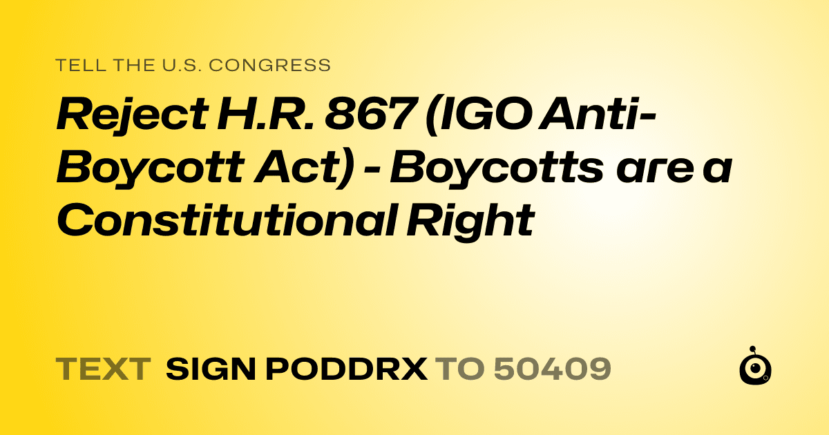 A shareable card that reads "tell the U.S. Congress: Reject H.R. 867 (IGO Anti-Boycott Act) - Boycotts are a Constitutional Right" followed by "text sign PODDRX to 50409"