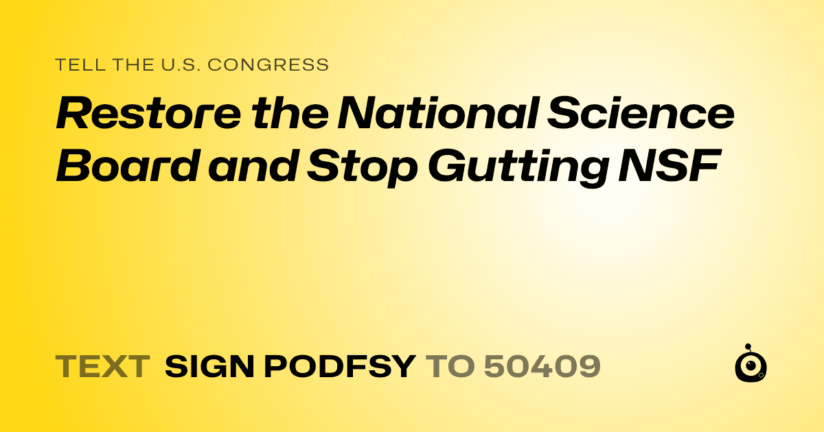 A shareable card that reads "tell the U.S. Congress: Restore the National Science Board and Stop Gutting NSF" followed by "text sign PODFSY to 50409"