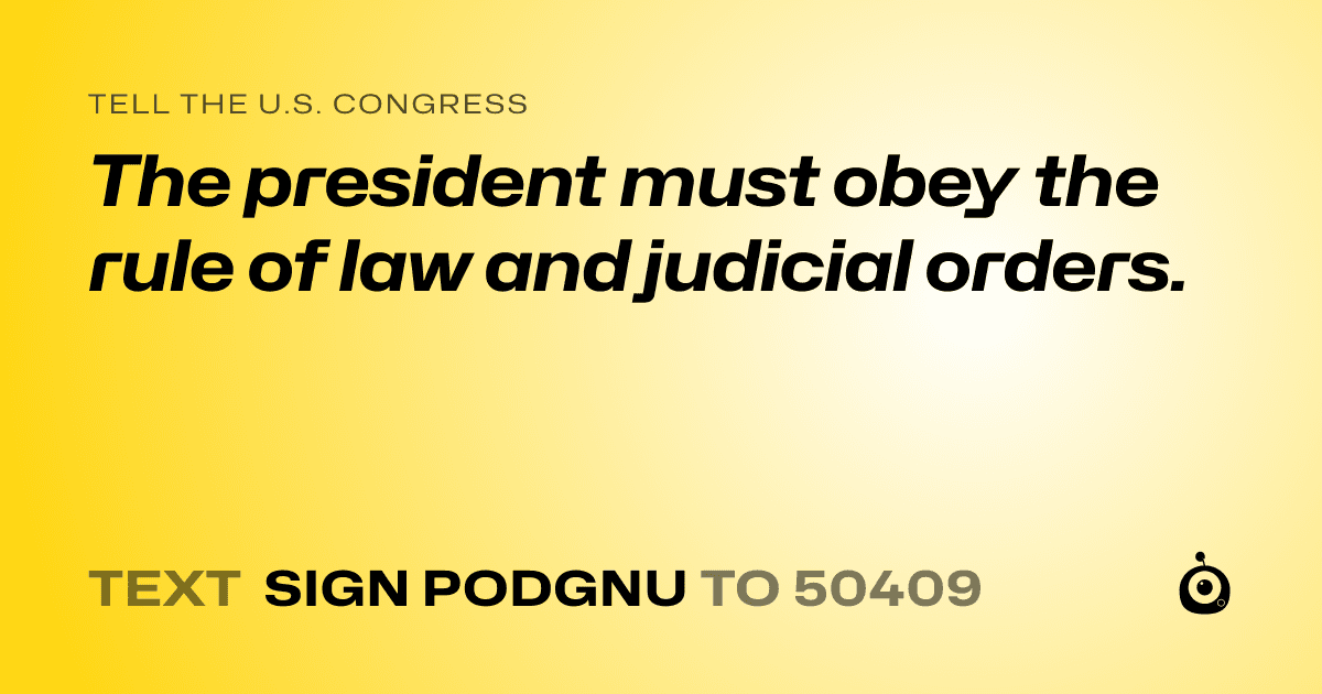 A shareable card that reads "tell the U.S. Congress: The president must obey the rule of law and judicial orders." followed by "text sign PODGNU to 50409"