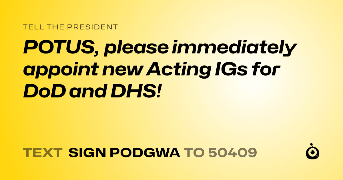 A shareable card that reads "tell the President: POTUS, please immediately appoint new Acting IGs for DoD and DHS!" followed by "text sign PODGWA to 50409"