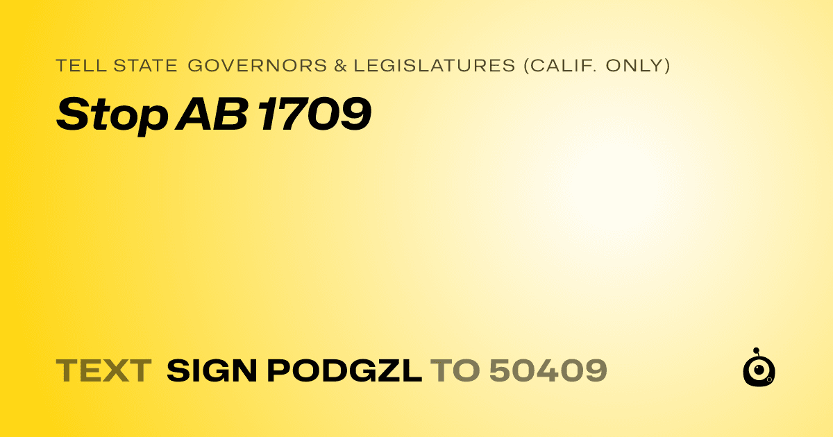 A shareable card that reads "tell State Governors & Legislatures (Calif. only): Stop AB 1709" followed by "text sign PODGZL to 50409"