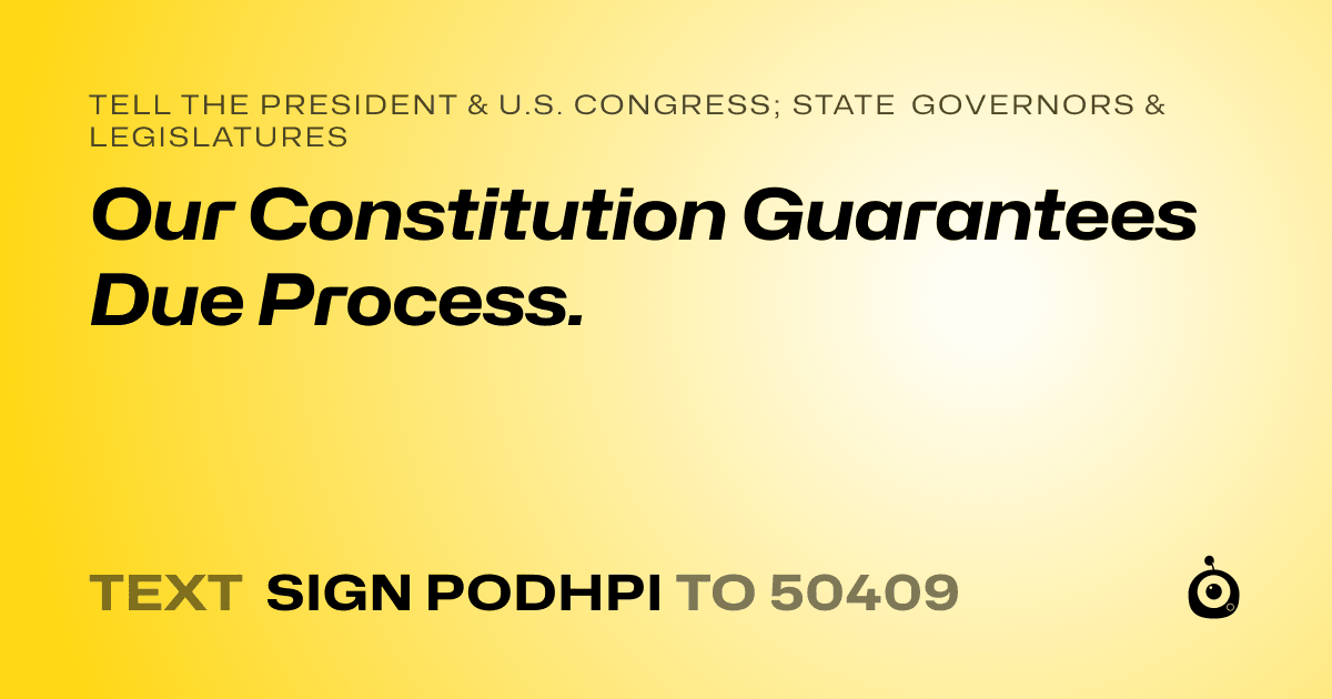A shareable card that reads "tell the President & U.S. Congress; State Governors & Legislatures: Our Constitution Guarantees Due Process." followed by "text sign PODHPI to 50409"