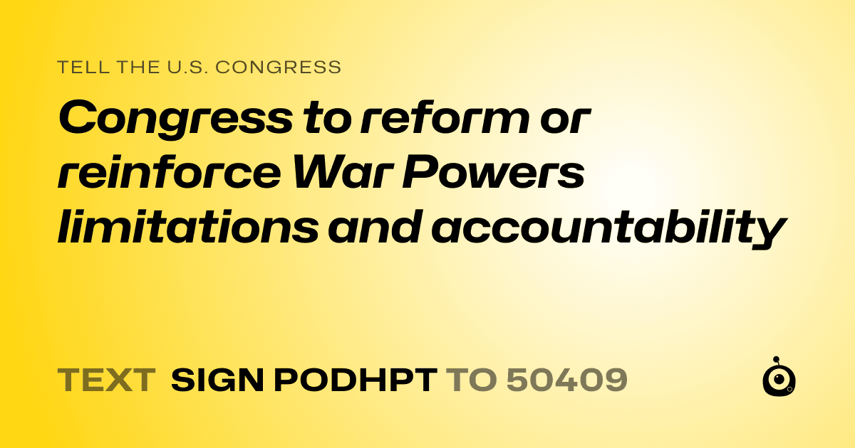 A shareable card that reads "tell the U.S. Congress: Congress to reform or reinforce War Powers limitations and accountability" followed by "text sign PODHPT to 50409"