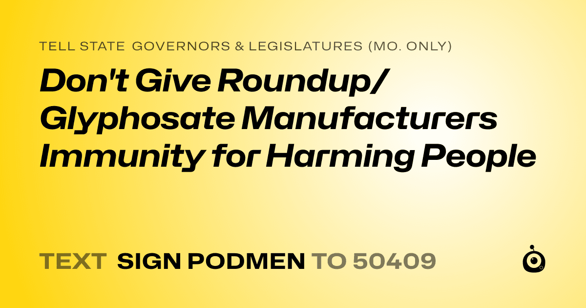 A shareable card that reads "tell State Governors & Legislatures (Mo. only): Don't Give Roundup/Glyphosate Manufacturers Immunity for Harming People" followed by "text sign PODMEN to 50409"