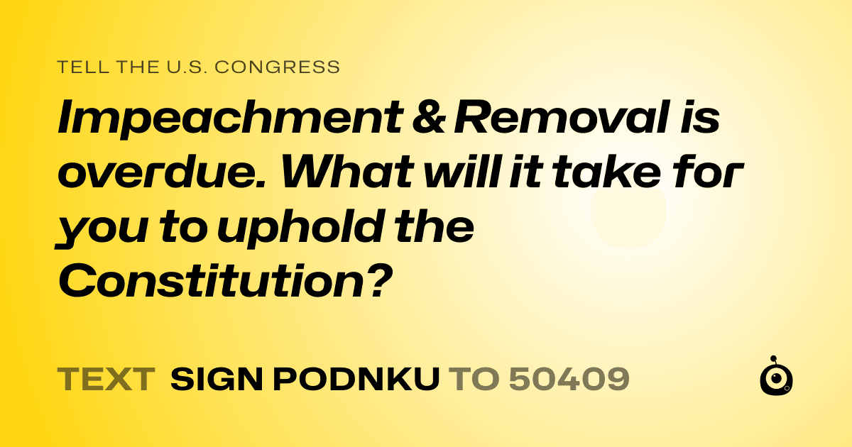 A shareable card that reads "tell the U.S. Congress: Impeachment & Removal is overdue. What will it take for you to uphold the Constitution?" followed by "text sign PODNKU to 50409"