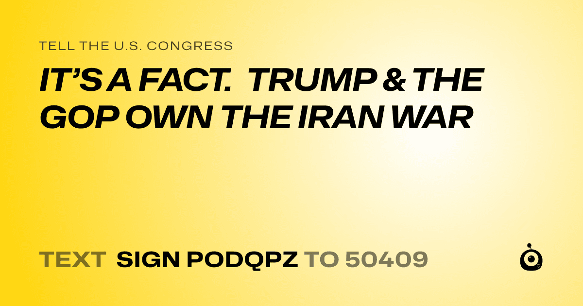 A shareable card that reads "tell the U.S. Congress: IT’S A FACT. TRUMP & THE GOP OWN THE IRAN WAR" followed by "text sign PODQPZ to 50409"