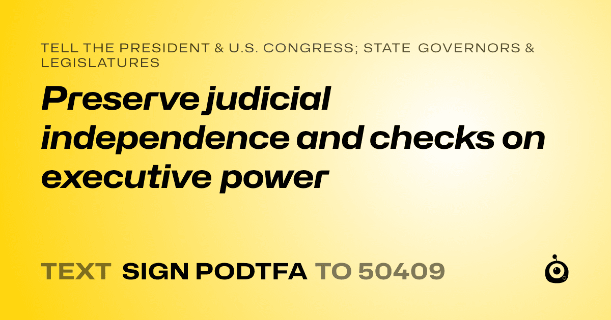 A shareable card that reads "tell the President & U.S. Congress; State Governors & Legislatures: Preserve judicial independence and checks on executive power" followed by "text sign PODTFA to 50409"