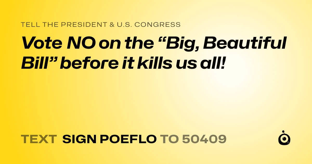 A shareable card that reads "tell the President & U.S. Congress: Vote NO on the “Big, Beautiful Bill” before it kills us all!" followed by "text sign POEFLO to 50409"