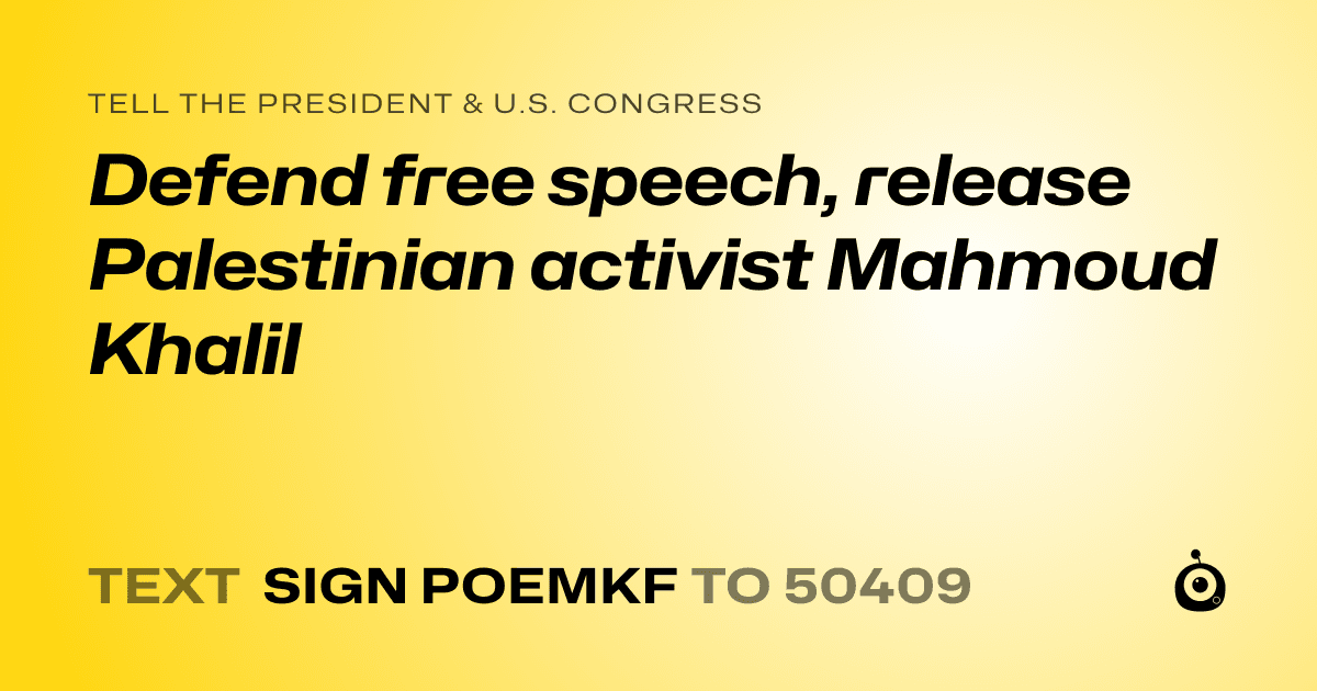 A shareable card that reads "tell the President & U.S. Congress: Defend free speech, release Palestinian activist Mahmoud Khalil" followed by "text sign POEMKF to 50409"