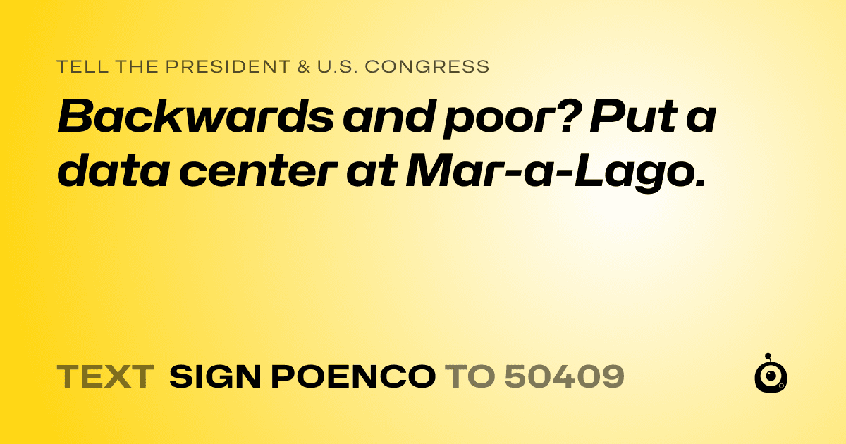 A shareable card that reads "tell the President & U.S. Congress: Backwards and poor? Put a data center at Mar-a-Lago." followed by "text sign POENCO to 50409"