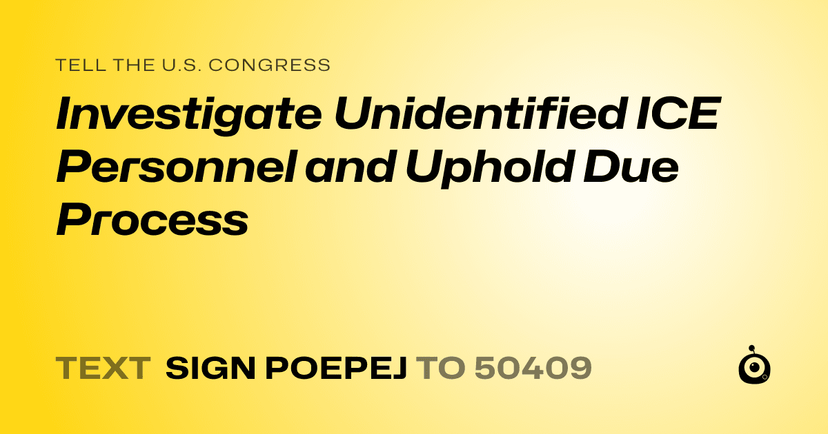 A shareable card that reads "tell the U.S. Congress: Investigate Unidentified ICE Personnel and Uphold Due Process" followed by "text sign POEPEJ to 50409"