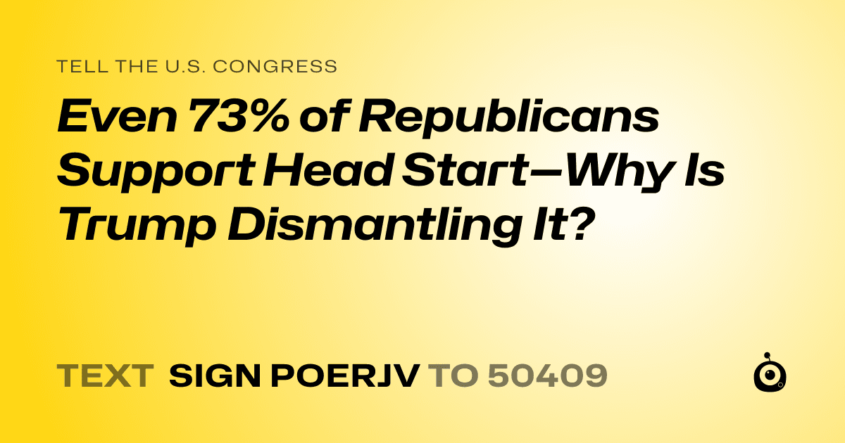 A shareable card that reads "tell the U.S. Congress: Even 73% of Republicans Support Head Start—Why Is Trump Dismantling It?" followed by "text sign POERJV to 50409"