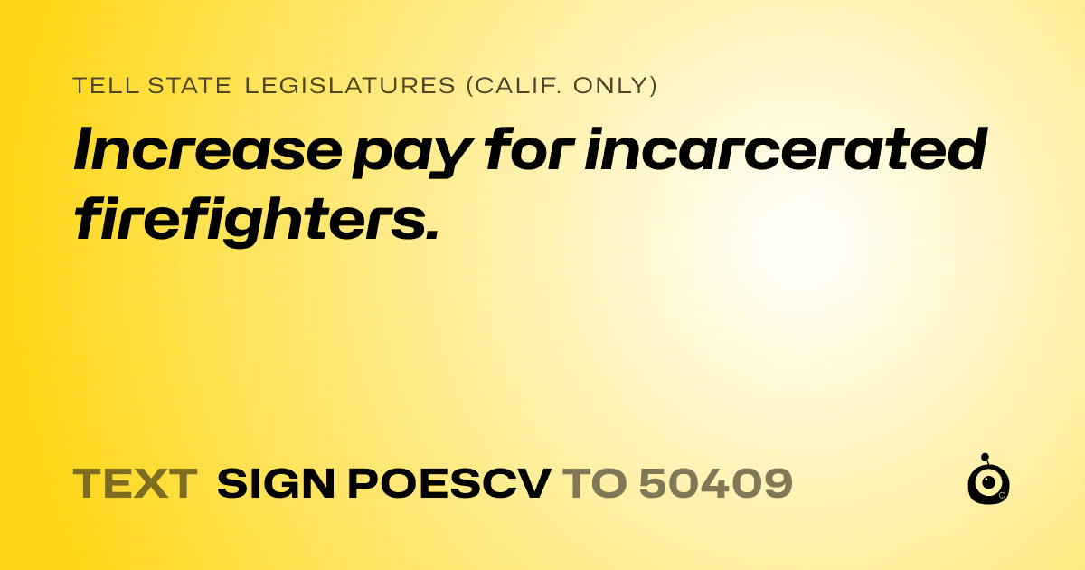 A shareable card that reads "tell State Legislatures (Calif. only): Increase pay for incarcerated firefighters." followed by "text sign POESCV to 50409"