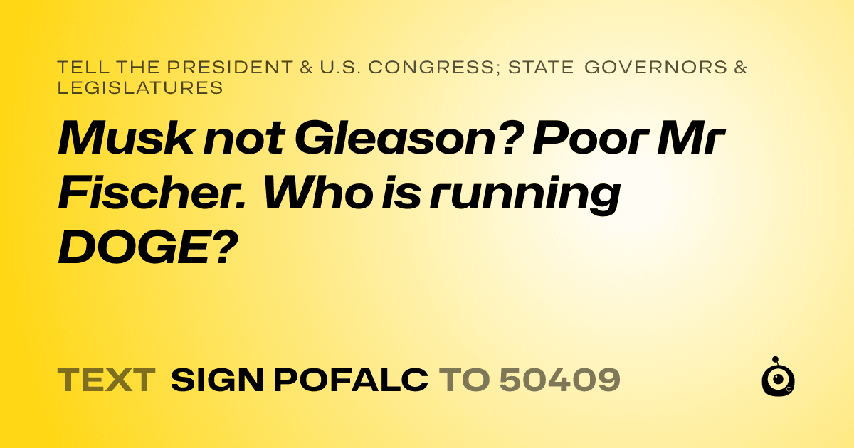A shareable card that reads "tell the President & U.S. Congress; State Governors & Legislatures: Musk not Gleason? Poor Mr Fischer. Who is running DOGE?" followed by "text sign POFALC to 50409"