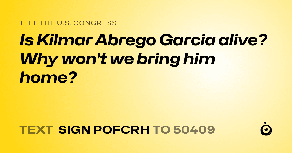 A shareable card that reads "tell the U.S. Congress: Is Kilmar Abrego Garcia alive? Why won't we bring him home?" followed by "text sign POFCRH to 50409"