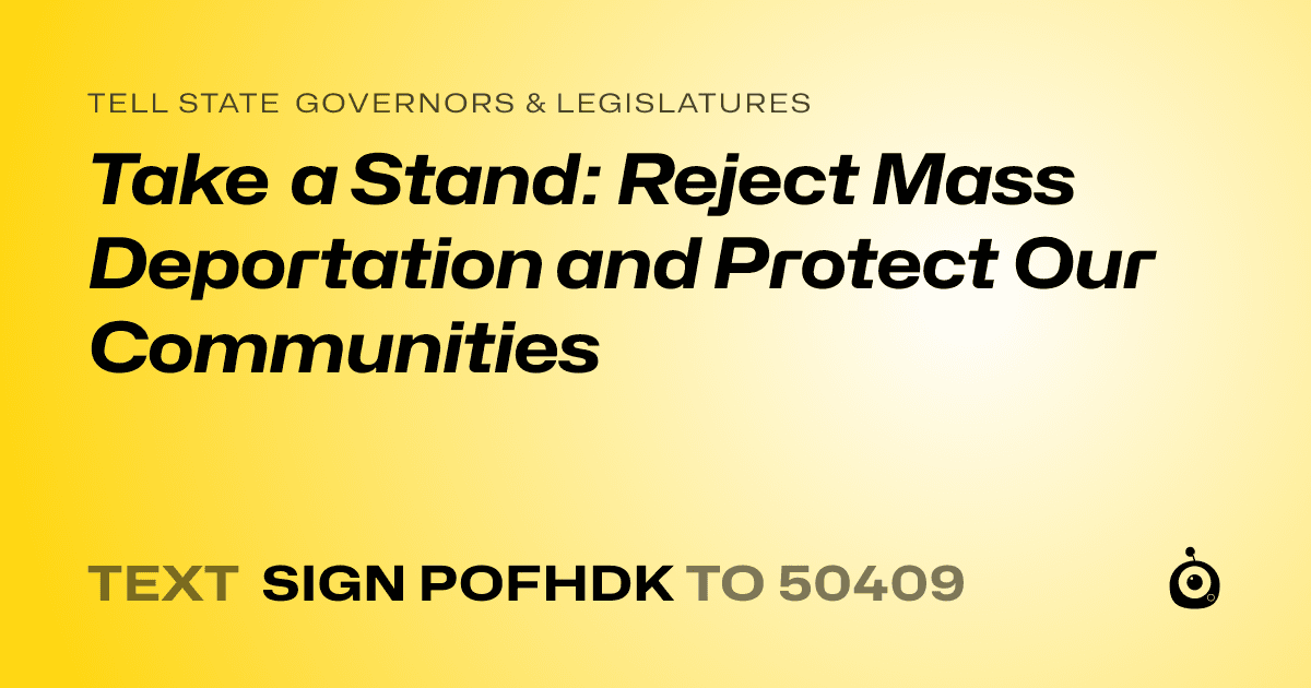 A shareable card that reads "tell State Governors & Legislatures: Take a Stand: Reject Mass Deportation and Protect Our Communities" followed by "text sign POFHDK to 50409"