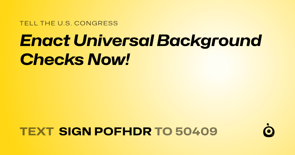 A shareable card that reads "tell the U.S. Congress: Enact Universal Background Checks Now!" followed by "text sign POFHDR to 50409"