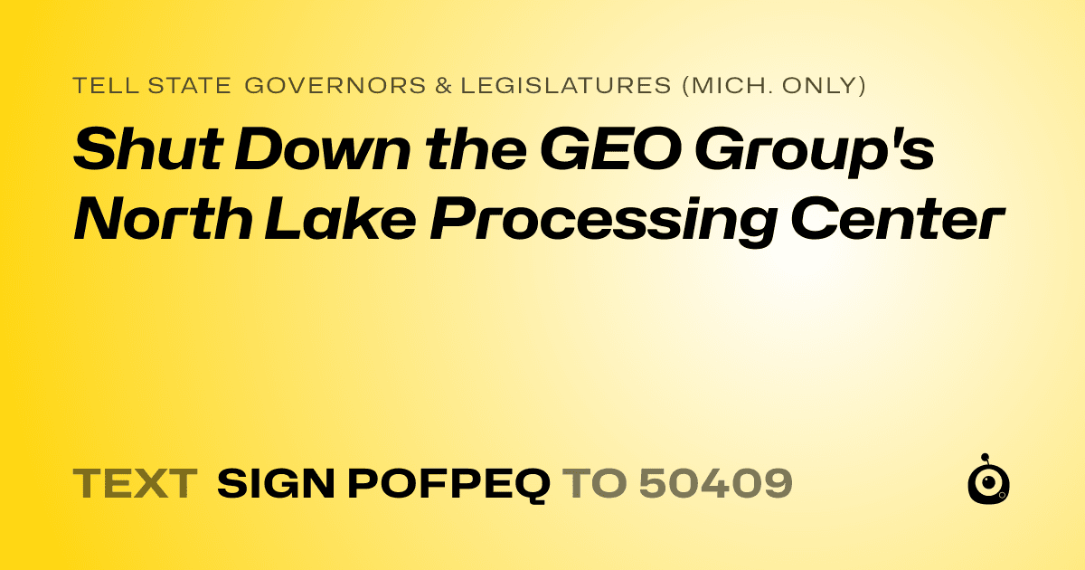 A shareable card that reads "tell State Governors & Legislatures (Mich. only): Shut Down the GEO Group's North Lake Processing Center" followed by "text sign POFPEQ to 50409"